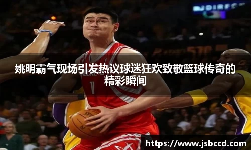 姚明霸气现场引发热议球迷狂欢致敬篮球传奇的精彩瞬间