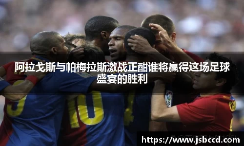 阿拉戈斯与帕梅拉斯激战正酣谁将赢得这场足球盛宴的胜利