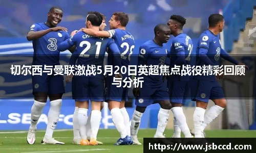 切尔西与曼联激战5月20日英超焦点战役精彩回顾与分析