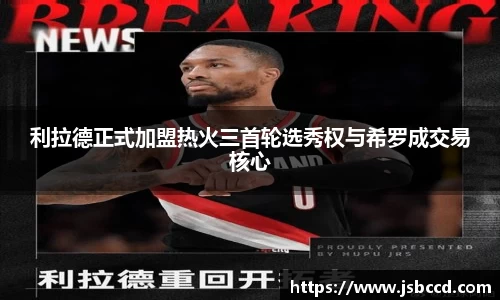 利拉德正式加盟热火三首轮选秀权与希罗成交易核心