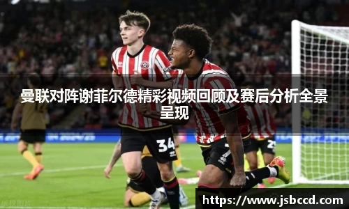 曼联对阵谢菲尔德精彩视频回顾及赛后分析全景呈现